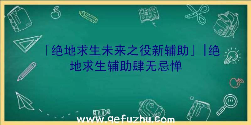 「绝地求生未来之役新辅助」|绝地求生辅助肆无忌惮